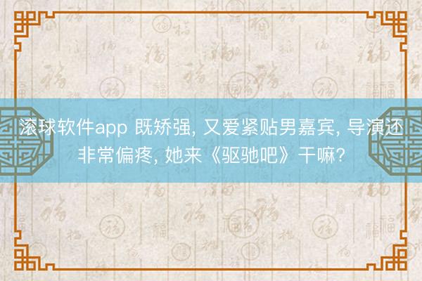 滚球软件app 既矫强， 又爱紧贴男嘉宾， 导演还非常偏疼， 她来《驱驰吧》干嘛?