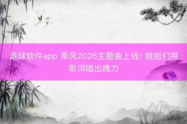 滚球软件app 乘风2026主题曲上线! 姐姐们用歌词唱出魄力