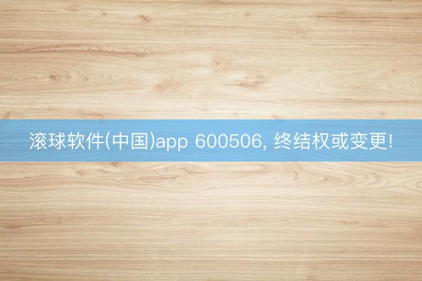 滚球软件(中国)app 600506， 终结权或变更!