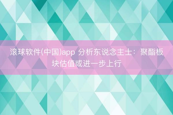 滚球软件(中国)app 分析东说念主士:聚酯板块估值或进一步上行