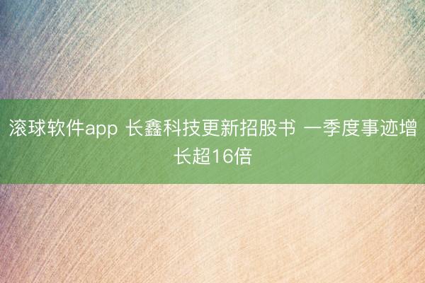 滚球软件app 长鑫科技更新招股书 一季度事迹增长超16倍