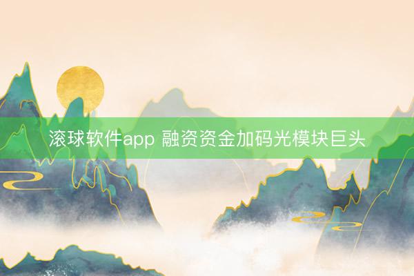 滚球软件app 融资资金加码光模块巨头
