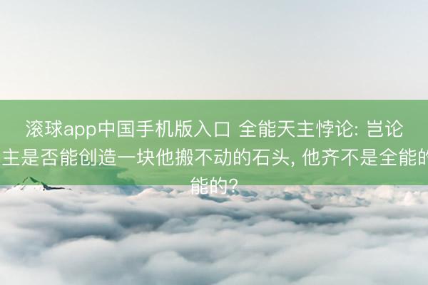 滚球app中国手机版入口 全能天主悖论: 岂论天主是否能创造一块他搬不动的石头， 他齐不是全能的?