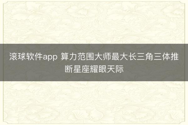 滚球软件app 算力范围大师最大长三角三体推断星座耀眼天际