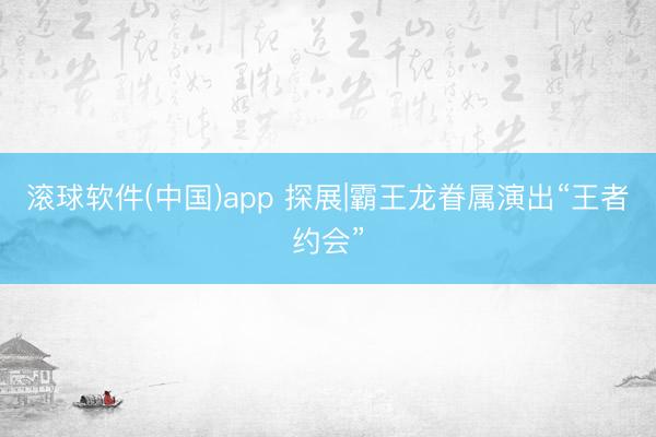 滚球软件(中国)app 探展|霸王龙眷属演出“王者约会”