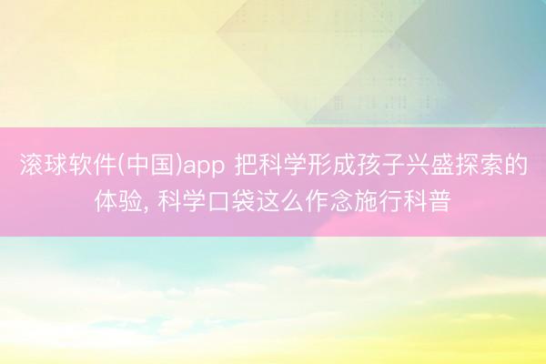 滚球软件(中国)app 把科学形成孩子兴盛探索的体验, 科学口袋这么作念施行科普