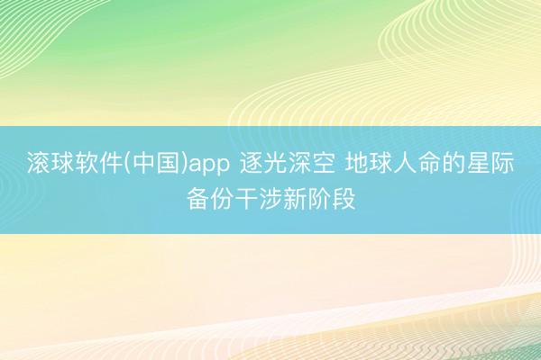 滚球软件(中国)app 逐光深空 地球人命的星际备份干涉新阶段