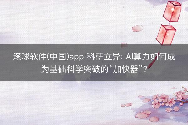 滚球软件(中国)app 科研立异: AI算力如何成为基础科学突破的“加快器”?