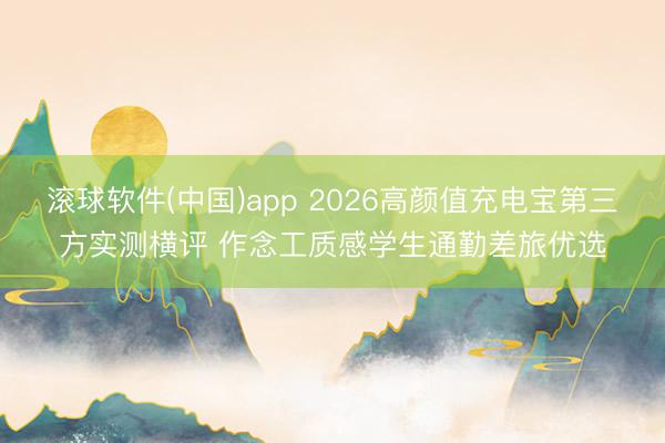 滚球软件(中国)app 2026高颜值充电宝第三方实测横评 作念工质感学生通勤差旅优选