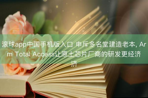 滚球app中国手机版入口 申斥多名堂建造老本, Arm Total Access让原土芯片厂商的研发更经济