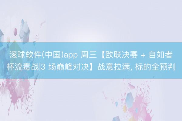 滚球软件(中国)app 周三【欧联决赛 + 自如者杯流毒战|3 场巅峰对决】战意拉满， 标的全预判