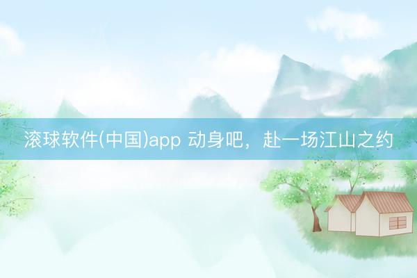 滚球软件(中国)app 动身吧，赴一场江山之约