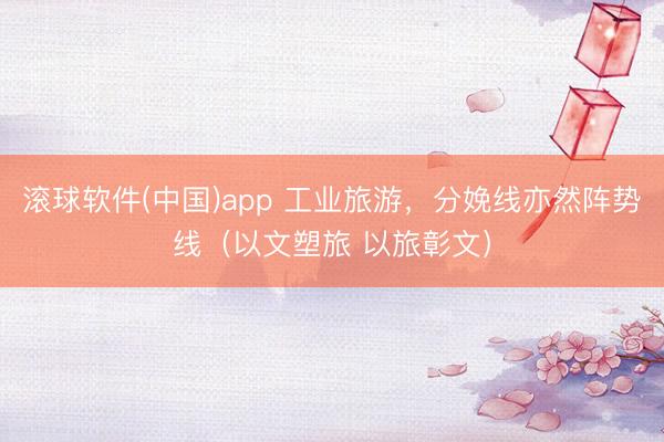 滚球软件(中国)app 工业旅游，分娩线亦然阵势线（以文塑旅 以旅彰文）