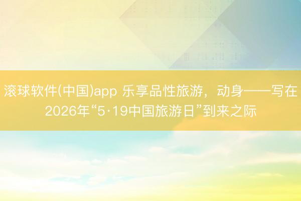 滚球软件(中国)app 乐享品性旅游,动身——写在2026年“5·19中国旅游日”到来之际