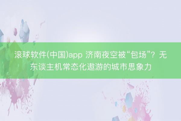 滚球软件(中国)app 济南夜空被“包场”？无东谈主机常态化遨游的城市思象力