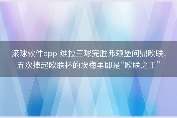 滚球软件app 维拉三球完胜弗赖堡问鼎欧联，五次捧起欧联杯的埃梅里即是“欧联之王”