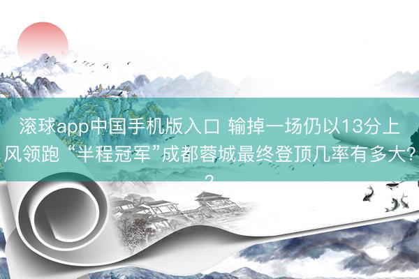 滚球app中国手机版入口 输掉一场仍以13分上风领跑 “半程冠军”成都蓉城最终登顶几率有多大?