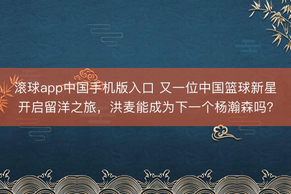滚球app中国手机版入口 又一位中国篮球新星开启留洋之旅,洪麦能成为下一个杨瀚森吗?