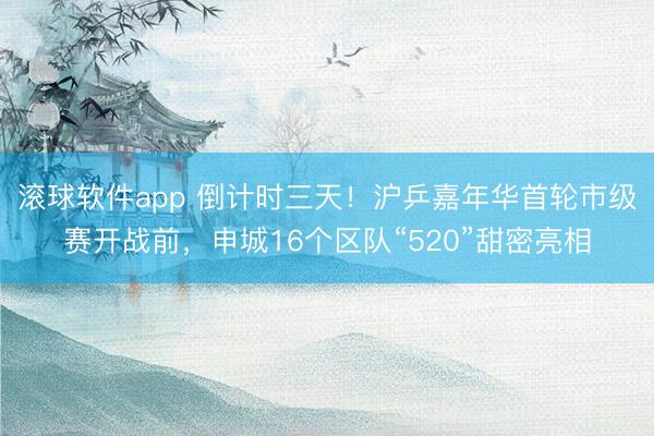 滚球软件app 倒计时三天！沪乒嘉年华首轮市级赛开战前，申城16个区队“520”甜密亮相
