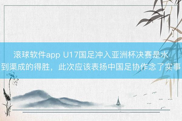 滚球软件app U17国足冲入亚洲杯决赛是水到渠成的得胜，此次应该表扬中国足协作念了实事