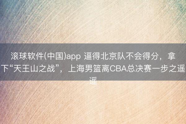 滚球软件(中国)app 逼得北京队不会得分,拿下“天王山之战”,上海男篮离CBA总决赛一步之遥