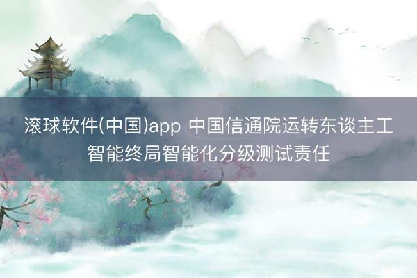 滚球软件(中国)app 中国信通院运转东谈主工智能终局智能化分级测试责任