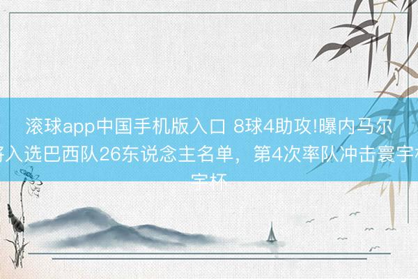滚球app中国手机版入口 8球4助攻!曝内马尔将入选巴西队26东说念主名单，第4次率队冲击寰宇杯