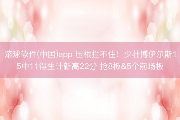 滚球软件(中国)app 压根拦不住！少壮博伊尔斯15中11得生计新高22分 抢8板&5个前场板