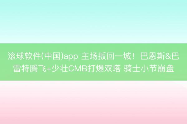 滚球软件(中国)app 主场扳回一城！巴恩斯&巴雷特腾飞+少壮CMB打爆双塔 骑士小节崩盘
