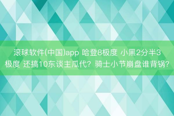 滚球软件(中国)app 哈登8极度 小黑2分半3极度 还搞10东谈主瓜代？骑士小节崩盘谁背锅？