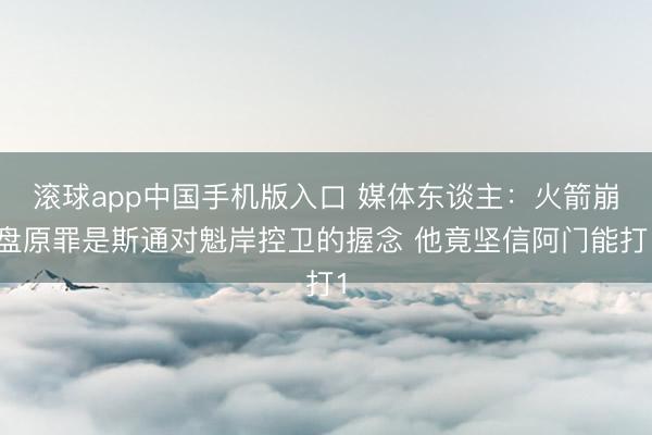 滚球app中国手机版入口 媒体东谈主：火箭崩盘原罪是斯通对魁岸控卫的握念 他竟坚信阿门能打1