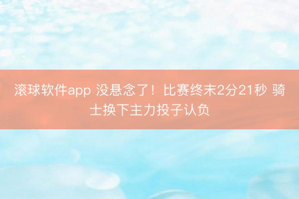 滚球软件app 没悬念了！比赛终末2分21秒 骑士换下主力投子认负