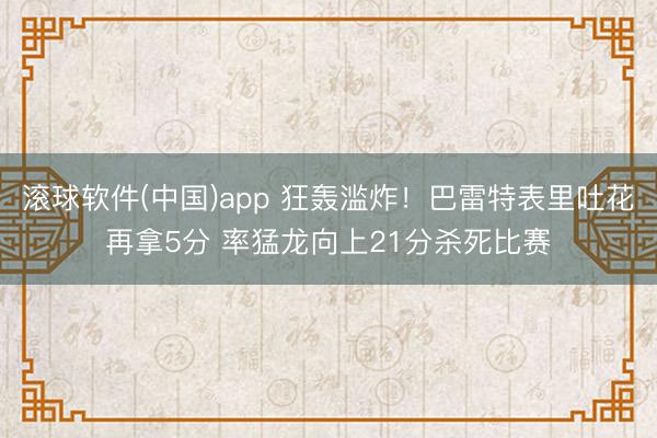 滚球软件(中国)app 狂轰滥炸！巴雷特表里吐花再拿5分 率猛龙向上21分杀死比赛