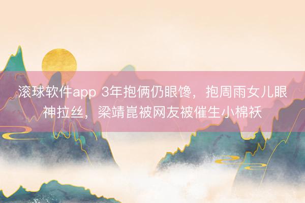 滚球软件app 3年抱俩仍眼馋，抱周雨女儿眼神拉丝，梁靖崑被网友被催生小棉袄