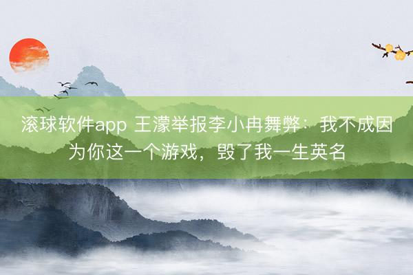 滚球软件app 王濛举报李小冉舞弊：我不成因为你这一个游戏，毁了我一生英名