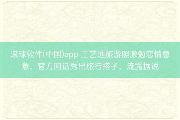 滚球软件(中国)app 王艺迪旅游照激勉恋情意象,官方回话秀出旅行搭子,流露据说