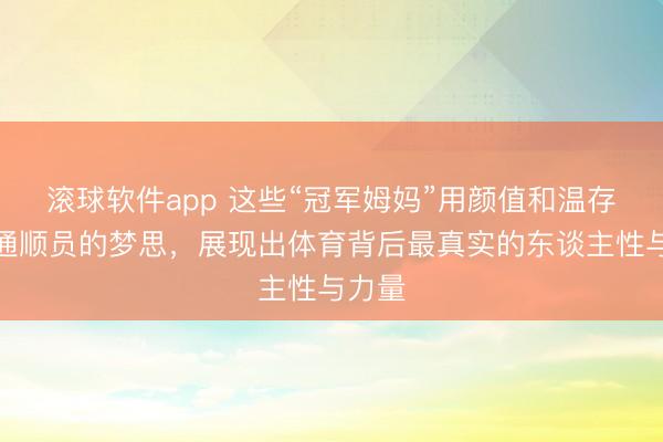 滚球软件app 这些“冠军姆妈”用颜值和温存撑起通顺员的梦思，展现出体育背后最真实的东谈主性与力量