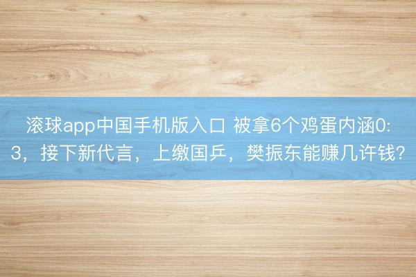 滚球app中国手机版入口 被拿6个鸡蛋内涵0:3，接下新代言，上缴国乒，樊振东能赚几许钱？