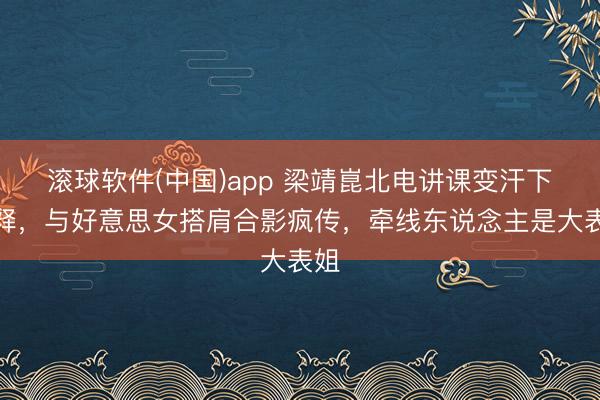 滚球软件(中国)app 梁靖崑北电讲课变汗下评释，与好意思女搭肩合影疯传，牵线东说念主是大表姐