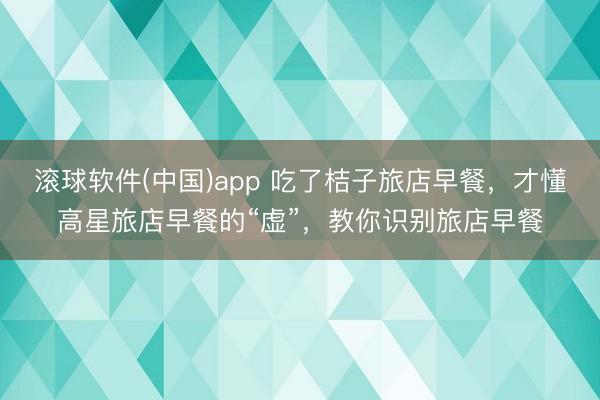滚球软件(中国)app 吃了桔子旅店早餐，才懂高星旅店早餐的“虚”，教你识别旅店早餐