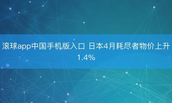 滚球app中国手机版入口 日本4月耗尽者物价上升1.4%