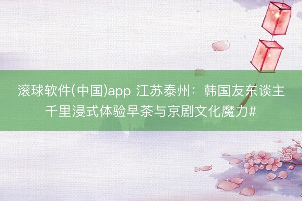 滚球软件(中国)app 江苏泰州：韩国友东谈主千里浸式体验早茶与京剧文化魔力#
