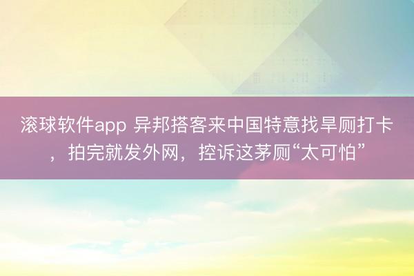 滚球软件app 异邦搭客来中国特意找旱厕打卡，拍完就发外网，控诉这茅厕“太可怕”