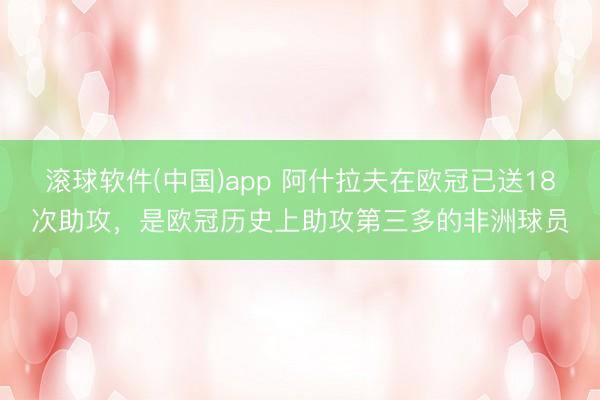 滚球软件(中国)app 阿什拉夫在欧冠已送18次助攻，是欧冠历史上助攻第三多的非洲球员
