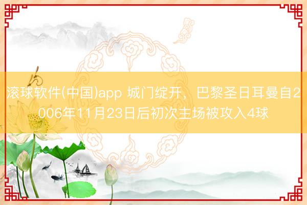 滚球软件(中国)app 城门绽开，巴黎圣日耳曼自2006年11月23日后初次主场被攻入4球