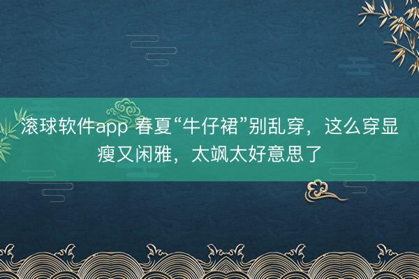 滚球软件app 春夏“牛仔裙”别乱穿，这么穿显瘦又闲雅，太飒太好意思了