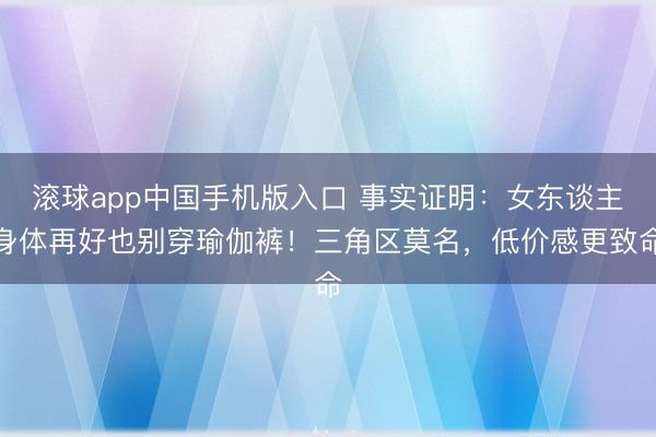 滚球app中国手机版入口 事实证明：女东谈主身体再好也别穿瑜伽裤！三角区莫名，低价感更致命