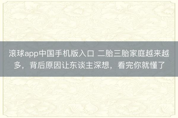 滚球app中国手机版入口 二胎三胎家庭越来越多,背后原因让东谈主深想,看完你就懂了