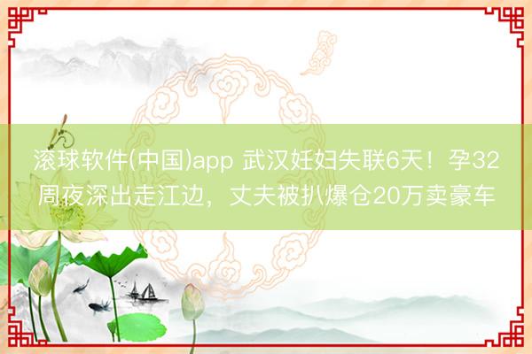 滚球软件(中国)app 武汉妊妇失联6天！孕32周夜深出走江边，丈夫被扒爆仓20万卖豪车