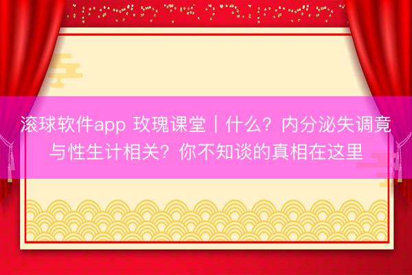 滚球软件app 玫瑰课堂|什么?内分泌失调竟与性生计相关?你不知谈的真相在这里